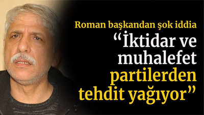 Roman başkandan şok iddia “İktidar ve muhalefet partilerden tehdit yağıyor”